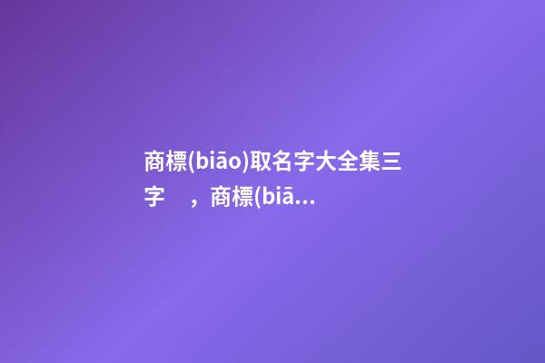 商標(biāo)取名字大全集三字，商標(biāo)起名測試打分